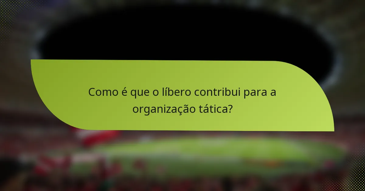 Como é que o líbero contribui para a organização tática?