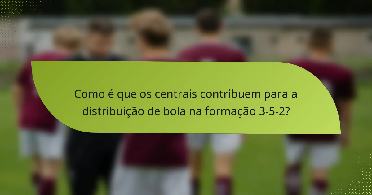 Como é que os centrais contribuem para a distribuição de bola na formação 3-5-2?