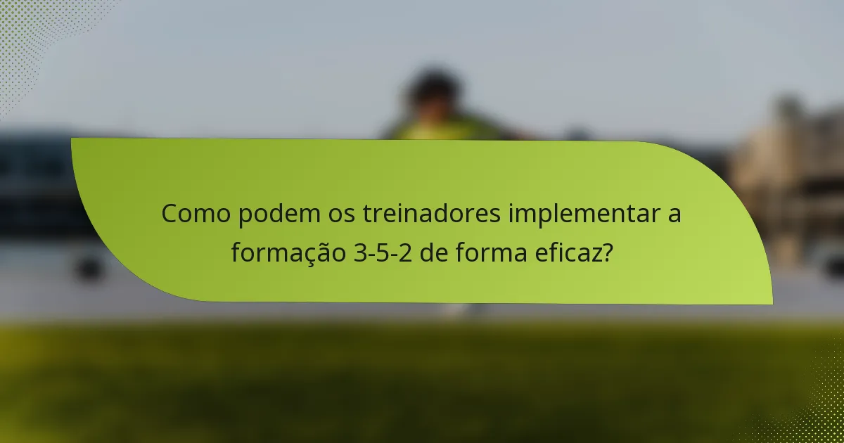Como podem os treinadores implementar a formação 3-5-2 de forma eficaz?
