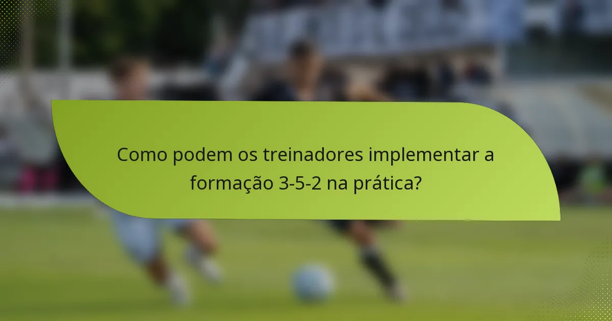 Como podem os treinadores implementar a formação 3-5-2 na prática?