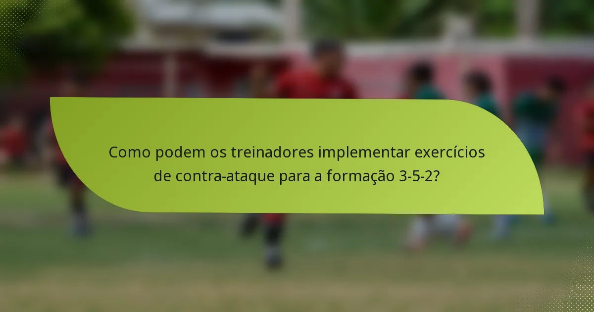 Como podem os treinadores implementar exercícios de contra-ataque para a formação 3-5-2?