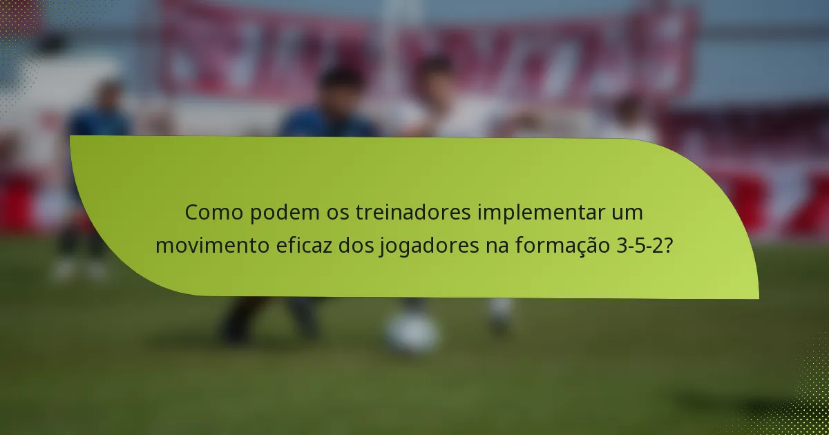 Como podem os treinadores implementar um movimento eficaz dos jogadores na formação 3-5-2?