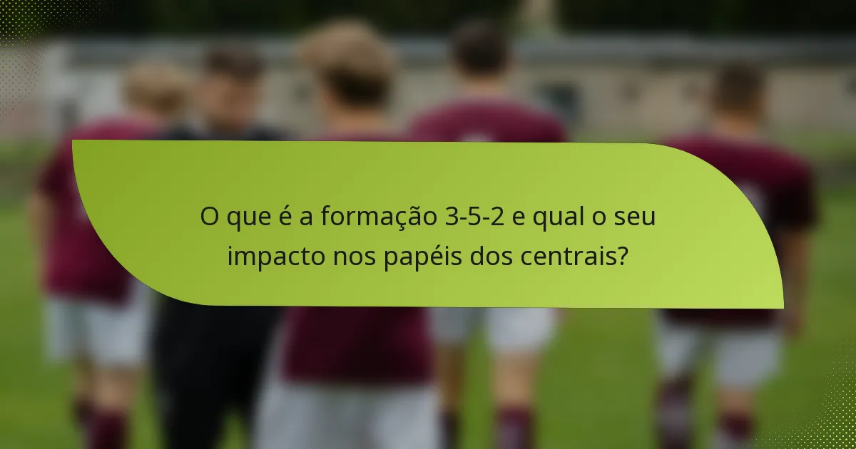O que é a formação 3-5-2 e qual o seu impacto nos papéis dos centrais?