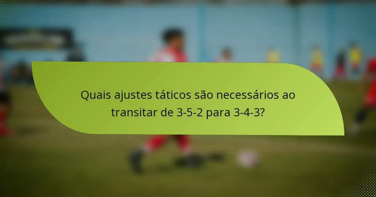 Quais ajustes táticos são necessários ao transitar de 3-5-2 para 3-4-3?