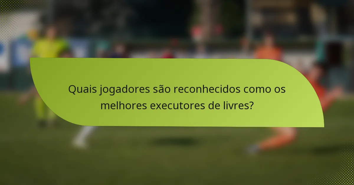 Quais jogadores são reconhecidos como os melhores executores de livres?