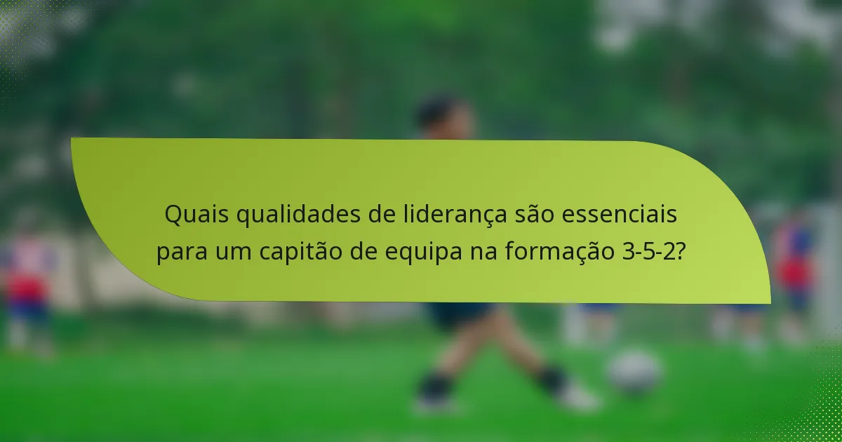 Quais qualidades de liderança são essenciais para um capitão de equipa na formação 3-5-2?