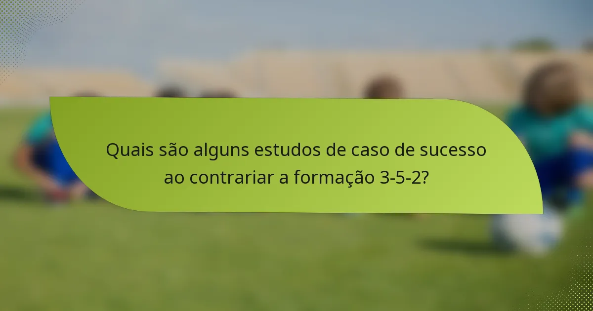 Quais são alguns estudos de caso de sucesso ao contrariar a formação 3-5-2?