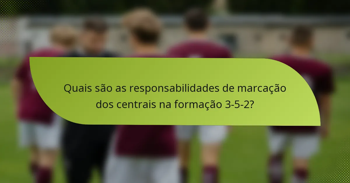 Quais são as responsabilidades de marcação dos centrais na formação 3-5-2?
