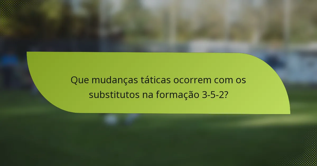 Que mudanças táticas ocorrem com os substitutos na formação 3-5-2?